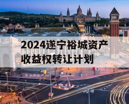 2024遂宁裕城资产收益权转让计划