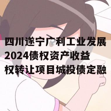 四川遂宁广利工业发展2024债权资产收益权转让项目城投债定融