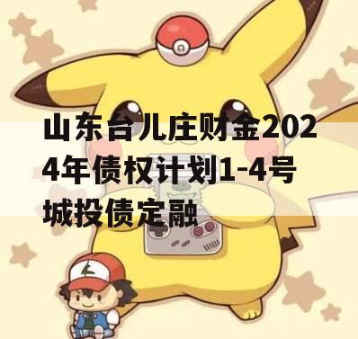 山东台儿庄财金2024年债权计划1-4号城投债定融
