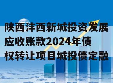 陕西沣西新城投资发展应收账款2024年债权转让项目城投债定融
