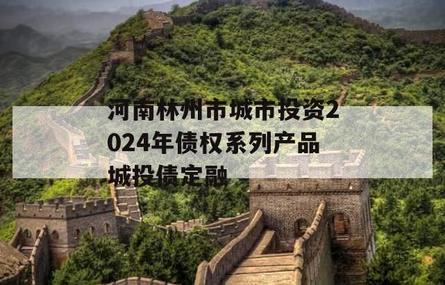 河南林州市城市投资2024年债权系列产品城投债定融
