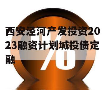 西安泾河产发投资2023融资计划城投债定融