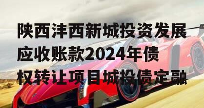 陕西沣西新城投资发展应收账款2024年债权转让项目城投债定融