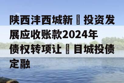 陕西沣西城新‬投资发展应收账款2024年债权转项让‬目城投债定融