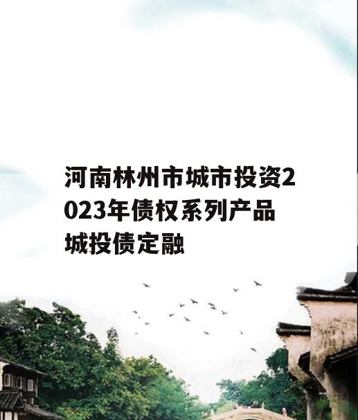 河南林州市城市投资2023年债权系列产品城投债定融