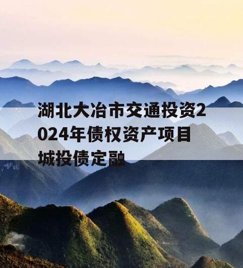 湖北大冶市交通投资2024年债权资产项目城投债定融
