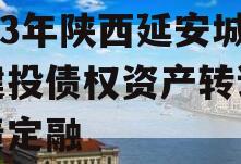 2023年陕西延安城市建投债权资产转让城投债定融