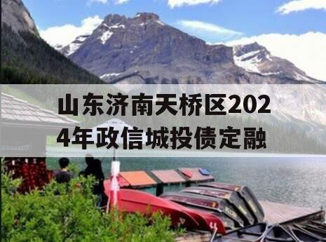 山东济南天桥区2024年政信城投债定融