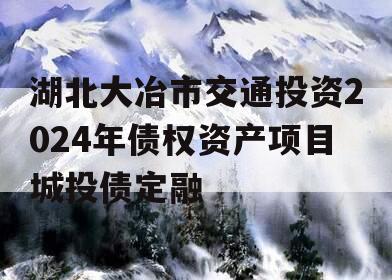 湖北大冶市交通投资2024年债权资产项目城投债定融