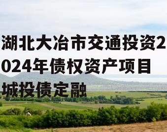 湖北大冶市交通投资2024年债权资产项目城投债定融