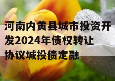 河南内黄县城市投资开发2024年债权转让协议城投债定融