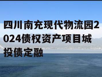 四川南充现代物流园2024债权资产项目城投债定融
