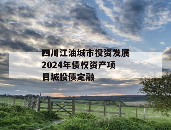 四川江油城市投资发展2024年债权资产项目城投债定融