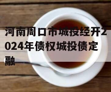 河南周口市城投经开2024年债权城投债定融