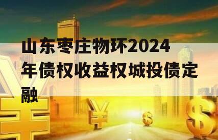 山东枣庄物环2024年债权收益权城投债定融