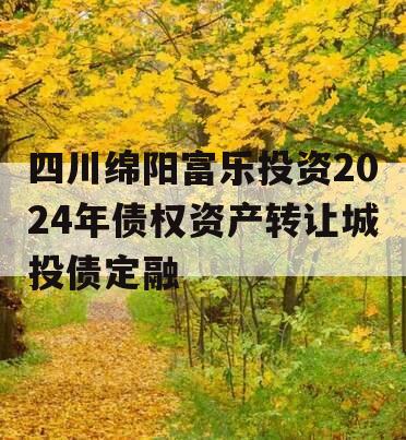 四川绵阳富乐投资2024年债权资产转让城投债定融