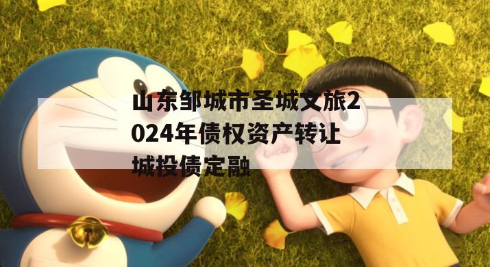 山东邹城市圣城文旅2024年债权资产转让城投债定融