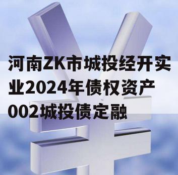 河南ZK市城投经开实业2024年债权资产002城投债定融