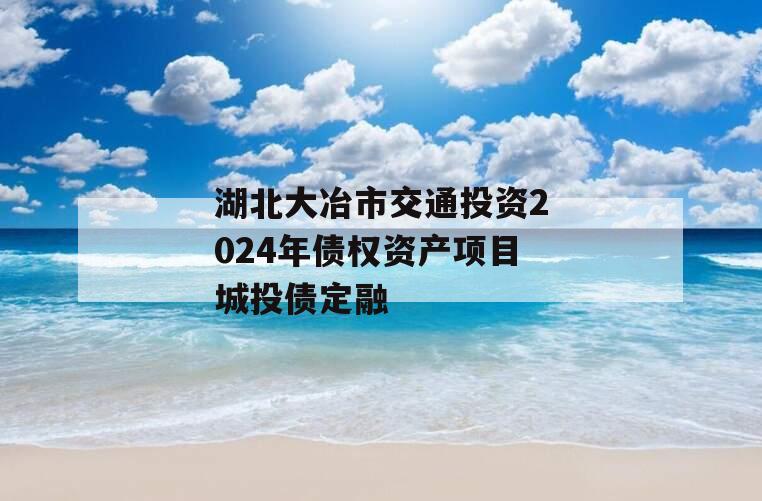 湖北大冶市交通投资2024年债权资产项目城投债定融