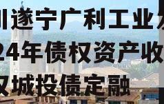 四川遂宁广利工业发展2024年债权资产收益权城投债定融