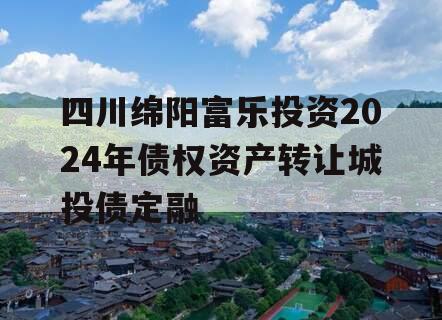 四川绵阳富乐投资2024年债权资产转让城投债定融