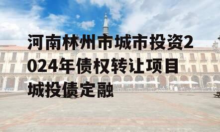 河南林州市城市投资2024年债权转让项目城投债定融