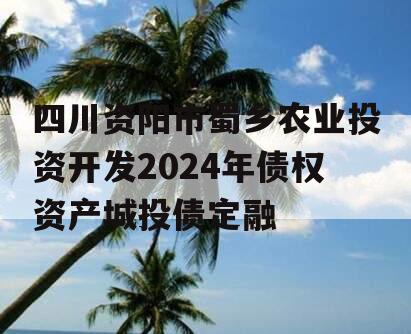 四川资阳市蜀乡农业投资开发2024年债权资产城投债定融