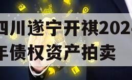 四川遂宁开祺2024年债权资产拍卖