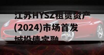 江苏HYSZ租赁资产(2024)市场首发城投债定融