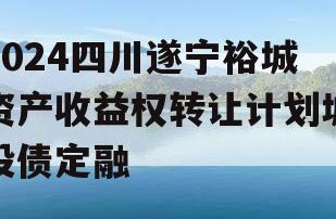 2024四川遂宁裕城资产收益权转让计划城投债定融