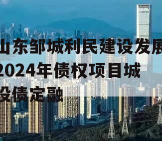 山东邹城利民建设发展2024年债权项目城投债定融