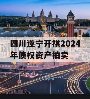 四川遂宁开祺2024年债权资产拍卖