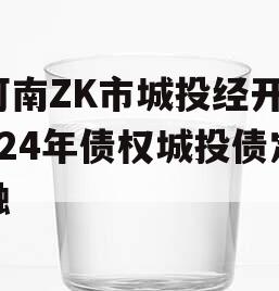 河南ZK市城投经开2024年债权城投债定融