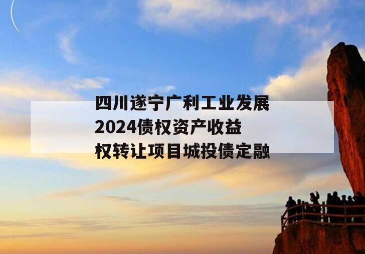 四川遂宁广利工业发展2024债权资产收益权转让项目城投债定融