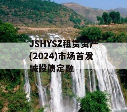JSHYSZ租赁资产(2024)市场首发城投债定融