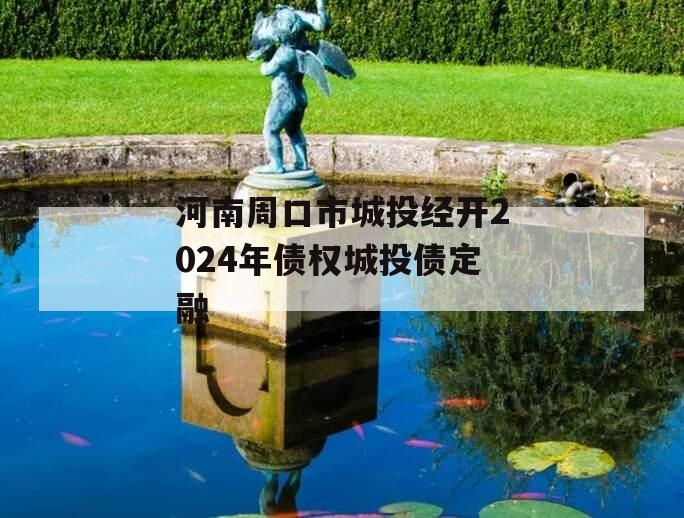 河南周口市城投经开2024年债权城投债定融
