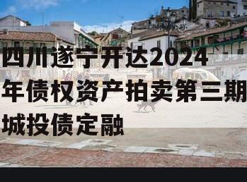 四川遂宁开达2024年债权资产拍卖第三期城投债定融