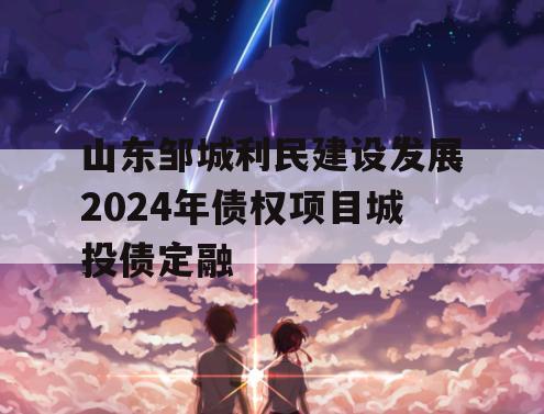 山东邹城利民建设发展2024年债权项目城投债定融