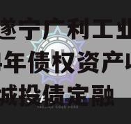 四川遂宁广利工业发展2024年债权资产收益权城投债定融