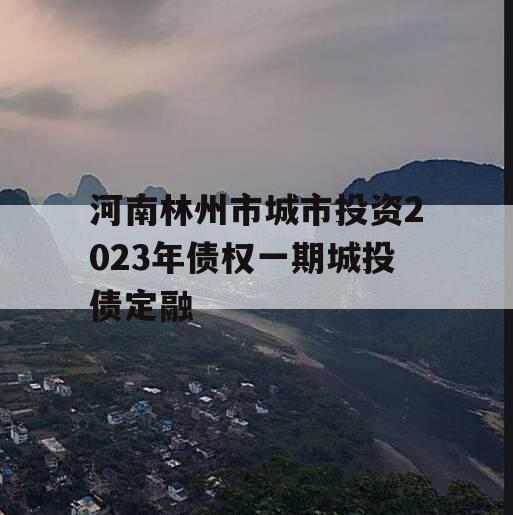 河南林州市城市投资2023年债权一期城投债定融