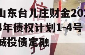 山东台儿庄财金2024年债权计划1-4号城投债定融