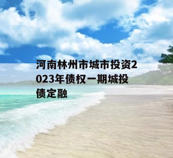 河南林州市城市投资2023年债权一期城投债定融