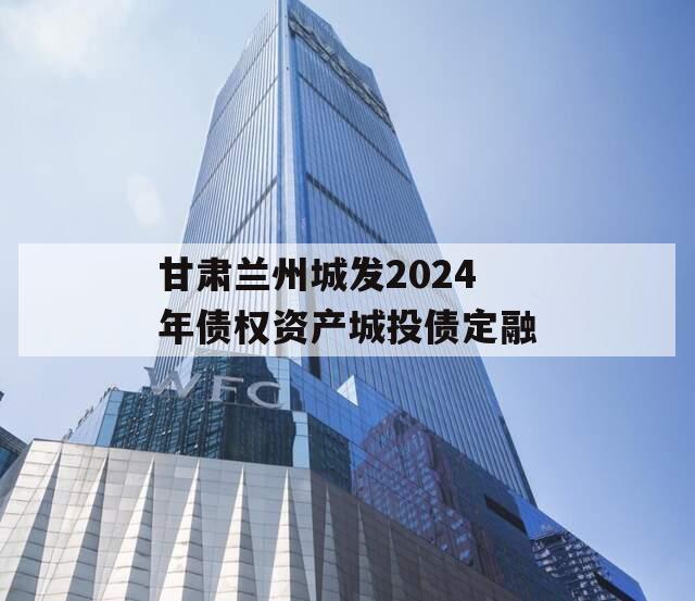 甘肃兰州城发2024年债权资产城投债定融