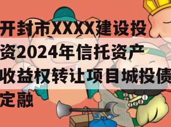 开封市XXXX建设投资2024年信托资产收益权转让项目城投债定融