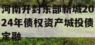 河南开封东部新城2024年债权资产城投债定融