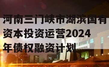 河南三门峡市湖滨国有资本投资运营2024年债权融资计划