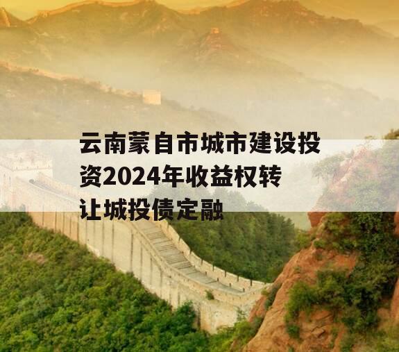 云南蒙自市城市建设投资2024年收益权转让城投债定融
