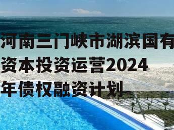 河南三门峡市湖滨国有资本投资运营2024年债权融资计划