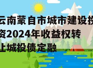 云南蒙自市城市建设投资2024年收益权转让城投债定融