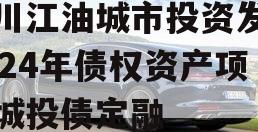 四川江油城市投资发展2024年债权资产项目城投债定融 四川江油城市投资发展2024年债权资产项目城投债定融